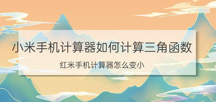 小米手机计算器如何计算三角函数 红米手机计算器怎么变小？